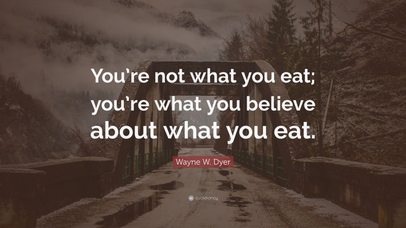 Wayne W. Dyer Quote: “You’re not what you eat; you’re what you believe about what you eat.”