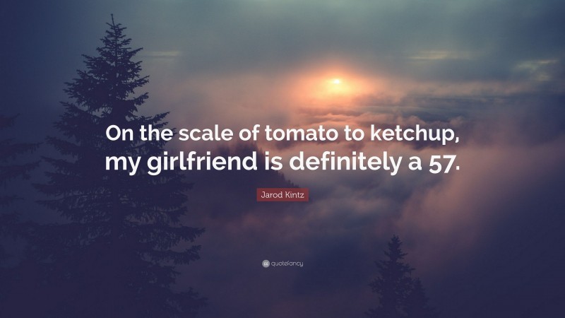 Jarod Kintz Quote: “On the scale of tomato to ketchup, my girlfriend is definitely a 57.”