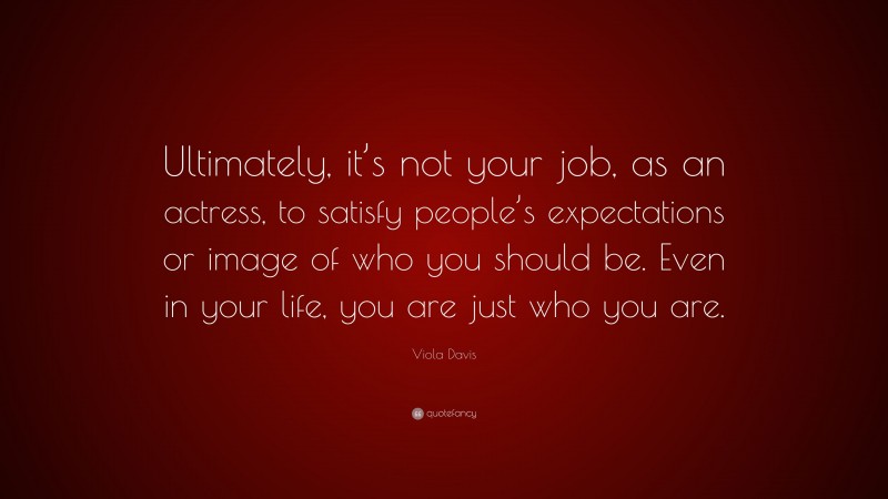 Viola Davis Quote: “Ultimately, it’s not your job, as an actress, to satisfy people’s expectations or image of who you should be. Even in your life, you are just who you are.”