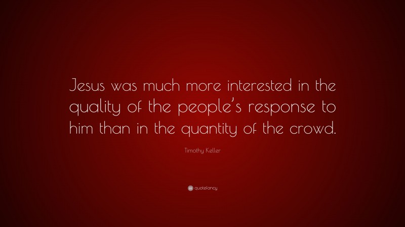 Timothy Keller Quote: “Jesus was much more interested in the quality of the people’s response to him than in the quantity of the crowd.”