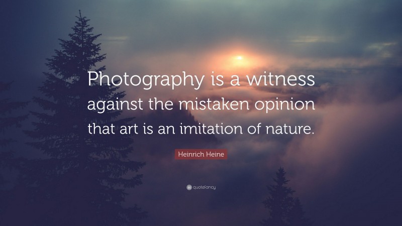 Heinrich Heine Quote: “Photography is a witness against the mistaken opinion that art is an imitation of nature.”