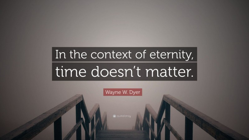 Wayne W. Dyer Quote: “In the context of eternity, time doesn’t matter.”