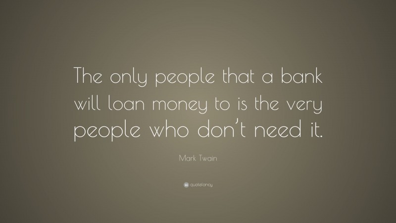 Mark Twain Quote: “The only people that a bank will loan money to is the very people who don’t need it.”