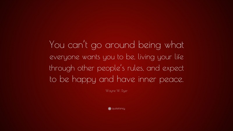 Wayne W. Dyer Quote: “You can’t go around being what everyone wants you to be, living your life through other people’s rules, and expect to be happy and have inner peace.”