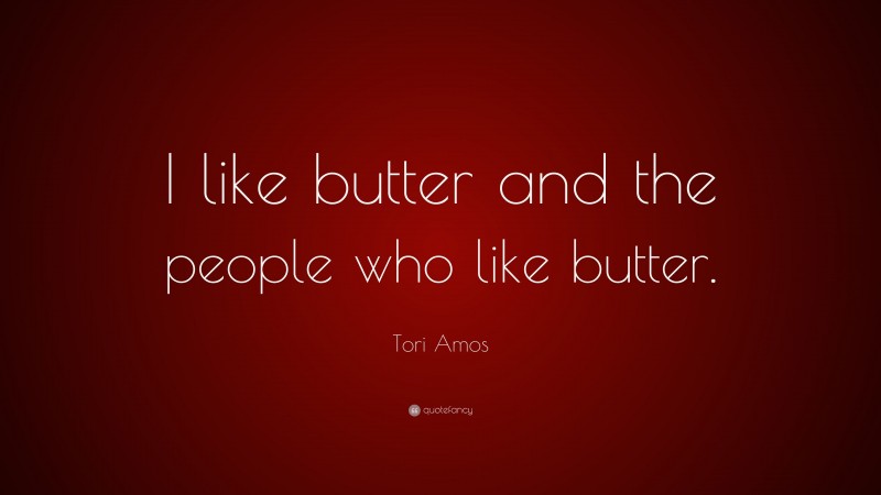 Tori Amos Quote: “I like butter and the people who like butter.”