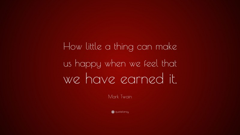 Mark Twain Quote: “How little a thing can make us happy when we feel that we have earned it.”