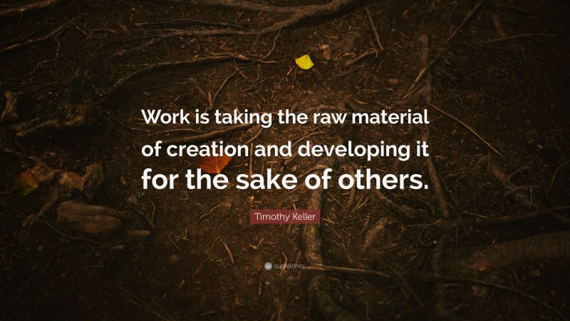 Timothy Keller Quote: “Work is taking the raw material of creation and developing it for the sake of others.”