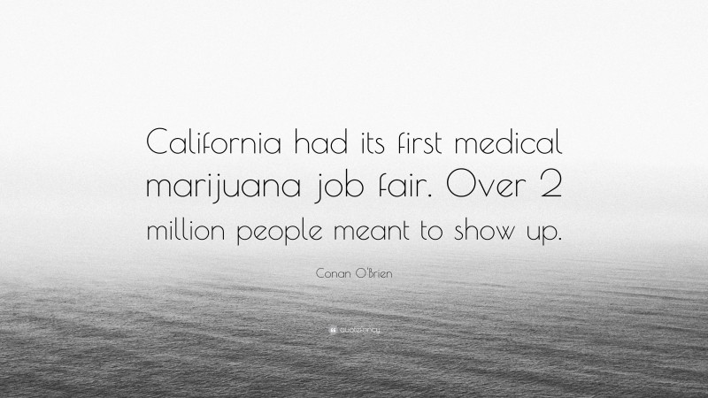 Conan O'Brien Quote: “California had its first medical marijuana job fair. Over 2 million people meant to show up.”