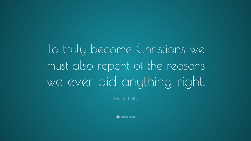 Timothy Keller Quote: “To truly become Christians we must also repent of the reasons we ever did anything right.”