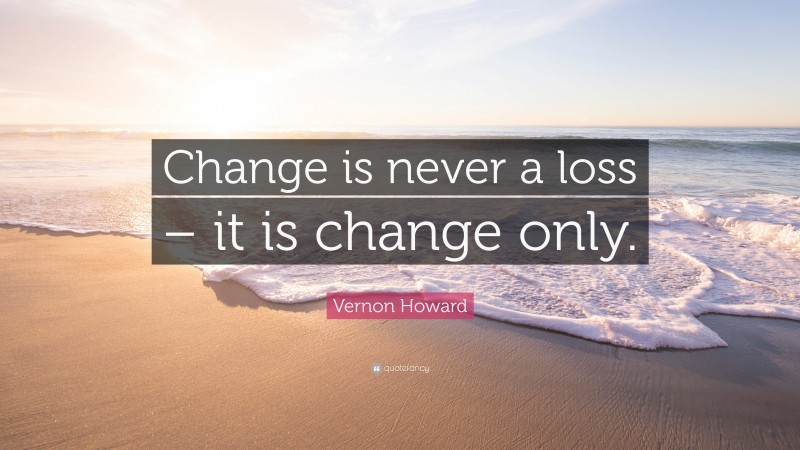 Vernon Howard Quote: “Change is never a loss – it is change only.”