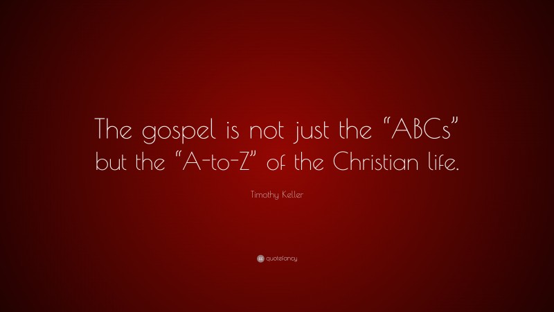 Timothy Keller Quote: “The gospel is not just the “ABCs” but the “A-to-Z” of the Christian life.”