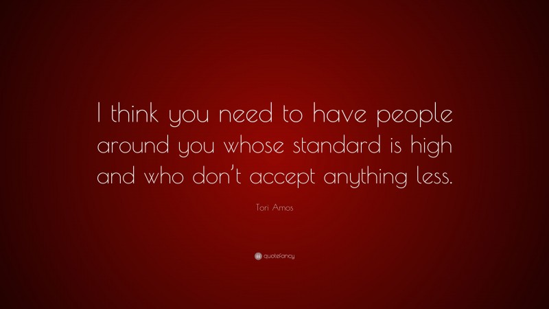 Tori Amos Quote: “I think you need to have people around you whose standard is high and who don’t accept anything less.”