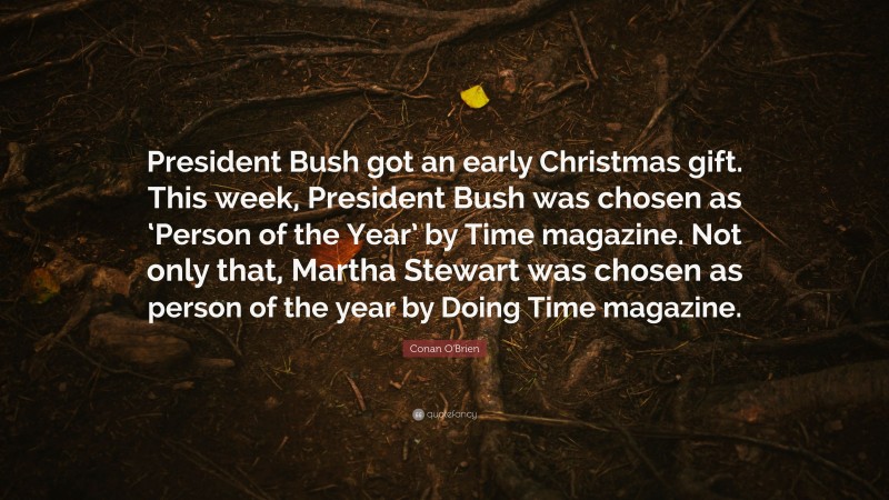 Conan O'Brien Quote: “President Bush got an early Christmas gift. This week, President Bush was chosen as ‘Person of the Year’ by Time magazine. Not only that, Martha Stewart was chosen as person of the year by Doing Time magazine.”