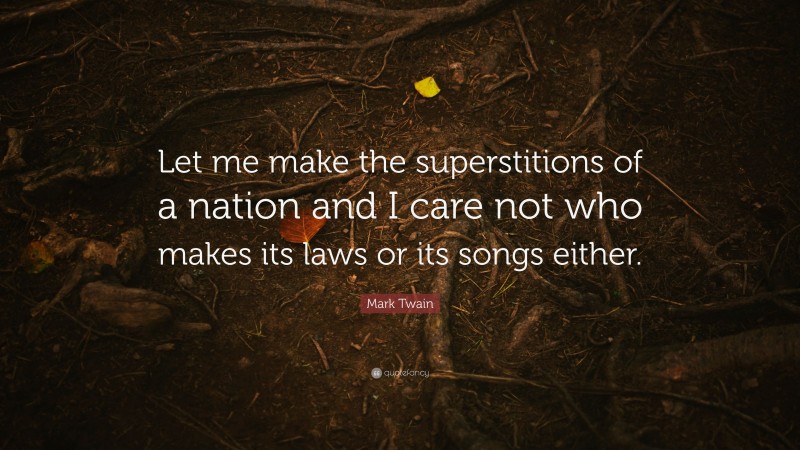 Mark Twain Quote: “Let me make the superstitions of a nation and I care not who makes its laws or its songs either.”