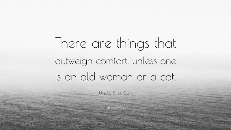 Ursula K. Le Guin Quote: “There are things that outweigh comfort, unless one is an old woman or a cat.”