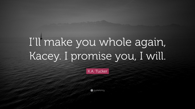 K.A. Tucker Quote: “I’ll make you whole again, Kacey. I promise you, I will.”