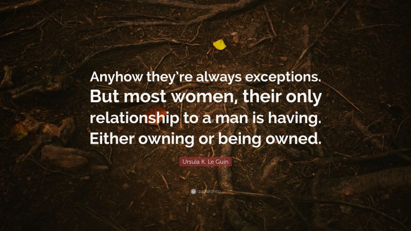 Ursula K. Le Guin Quote: “Anyhow they’re always exceptions. But most women, their only relationship to a man is having. Either owning or being owned.”