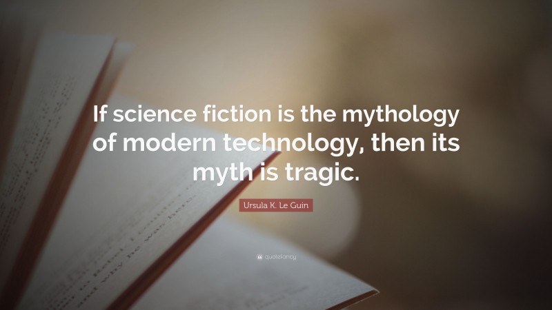Ursula K. Le Guin Quote: “If science fiction is the mythology of modern technology, then its myth is tragic.”
