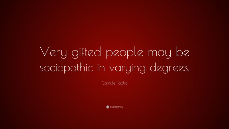 Camille Paglia Quote: “Very gifted people may be sociopathic in varying degrees.”