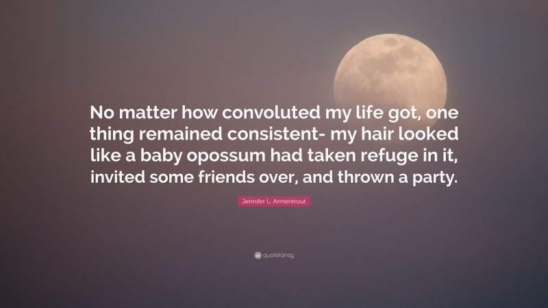 Jennifer L. Armentrout Quote: “No matter how convoluted my life got, one thing remained consistent- my hair looked like a baby opossum had taken refuge in it, invited some friends over, and thrown a party.”