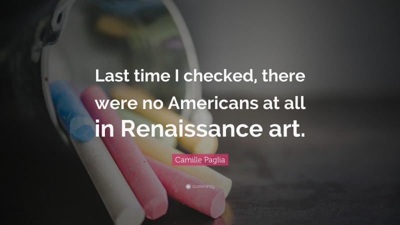 Camille Paglia Quote: “Last time I checked, there were no Americans at all in Renaissance art.”