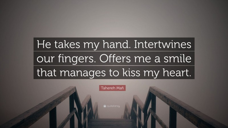 Tahereh Mafi Quote: “He takes my hand. Intertwines our fingers. Offers me a smile that manages to kiss my heart.”
