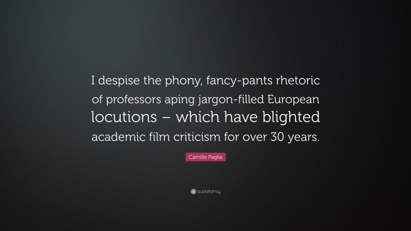 Camille Paglia Quote: “I despise the phony, fancy-pants rhetoric of professors aping jargon-filled European locutions – which have blighted academic film criticism for over 30 years.”