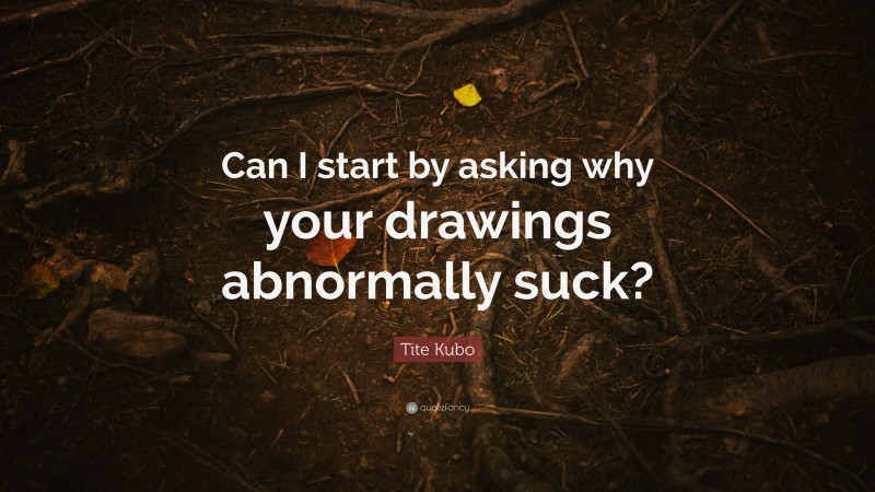 Tite Kubo Quote: “Can I start by asking why your drawings abnormally suck?”