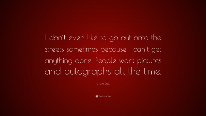 Usain Bolt Quote: “I don’t even like to go out onto the streets sometimes because I can’t get anything done. People want pictures and autographs all the time.”