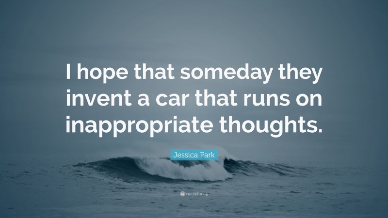 Jessica Park Quote: “I hope that someday they invent a car that runs on inappropriate thoughts.”