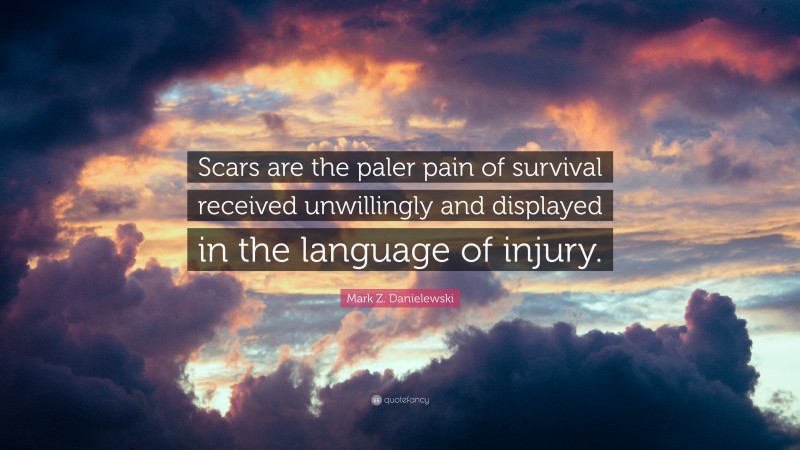 Mark Z. Danielewski Quote: “Scars are the paler pain of survival received unwillingly and displayed in the language of injury.”