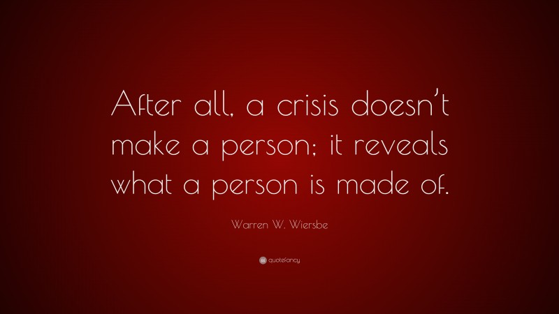 Warren W. Wiersbe Quote: “After all, a crisis doesn’t make a person; it reveals what a person is made of.”