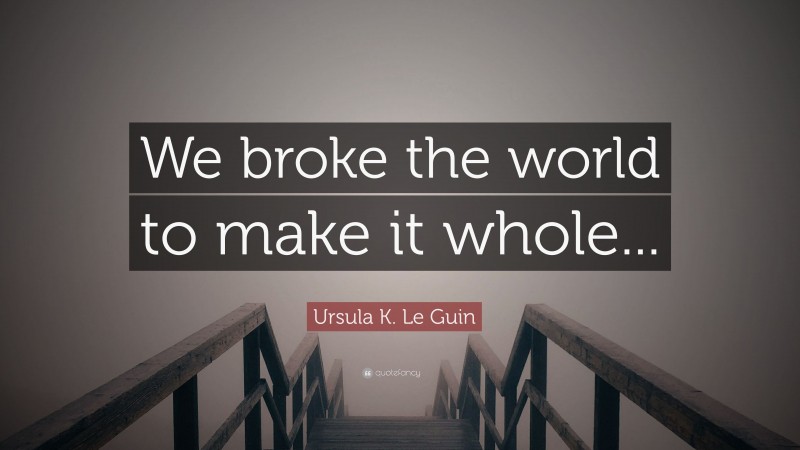 Ursula K. Le Guin Quote: “We broke the world to make it whole...”