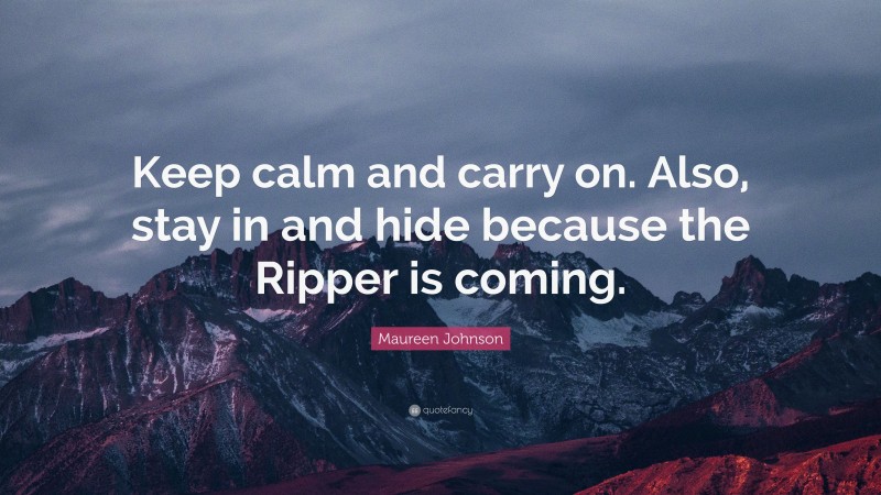 Maureen Johnson Quote: “Keep calm and carry on. Also, stay in and hide because the Ripper is coming.”