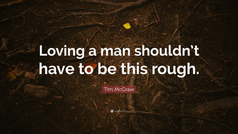 Tim McGraw Quote: “Loving a man shouldn’t have to be this rough.”
