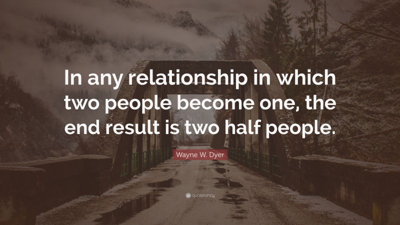 Wayne W. Dyer Quote: “In any relationship in which two people become one, the end result is two half people.”