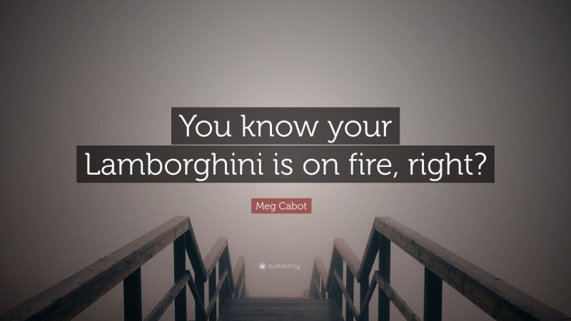 Meg Cabot Quote: “You know your Lamborghini is on fire, right?”