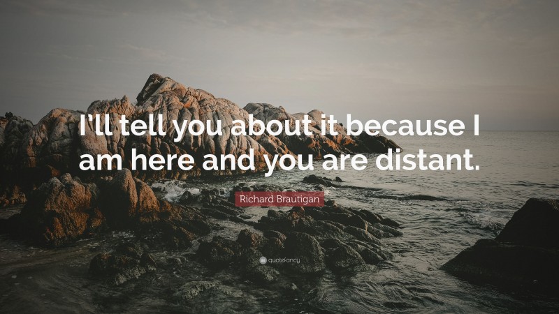 Richard Brautigan Quote: “I’ll tell you about it because I am here and you are distant.”
