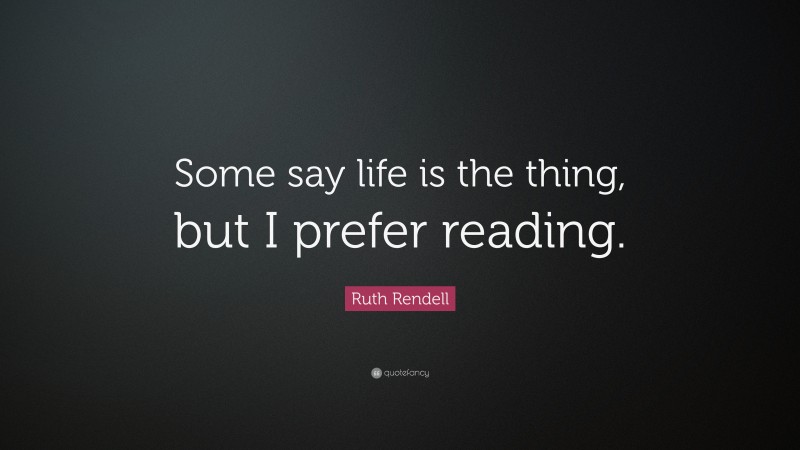 Ruth Rendell Quote: “Some say life is the thing, but I prefer reading.”