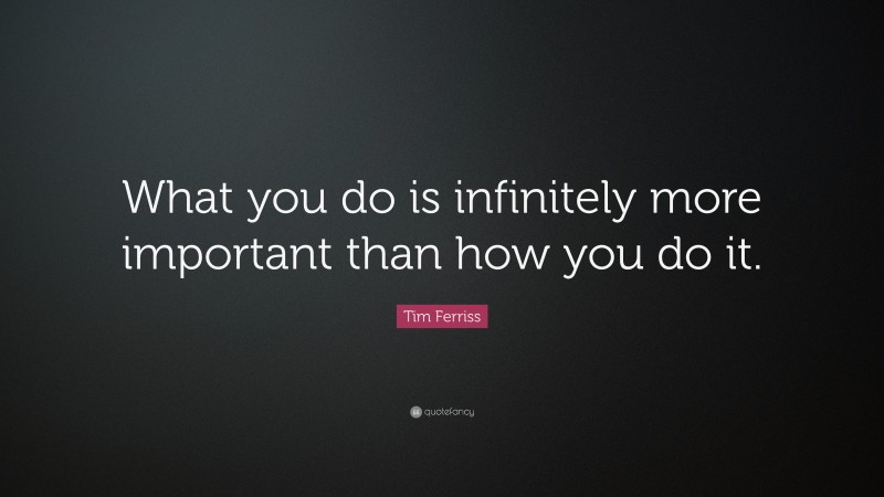 Tim Ferriss Quote: “What you do is infinitely more important than how you do it.”