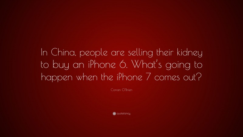 Conan O'Brien Quote: “In China, people are selling their kidney to buy an iPhone 6. What’s going to happen when the iPhone 7 comes out?”