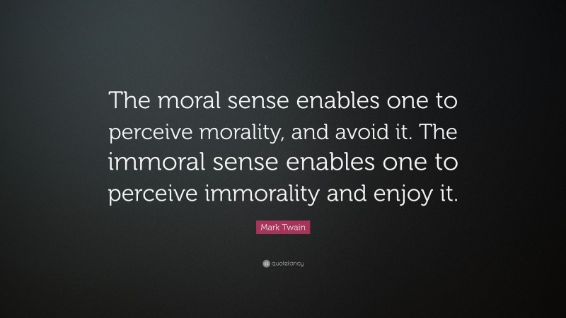 Mark Twain Quote: “The moral sense enables one to perceive morality, and avoid it. The immoral sense enables one to perceive immorality and enjoy it.”