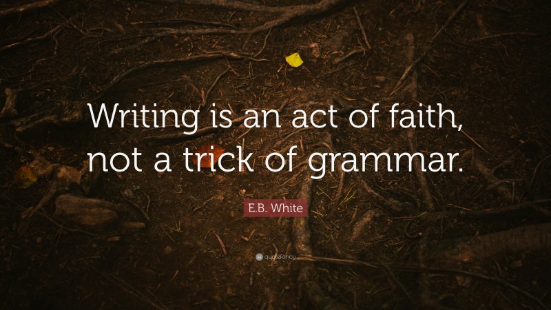 E.B. White Quote: “Writing is an act of faith, not a trick of grammar.”