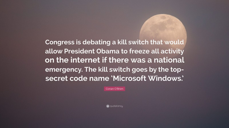 Conan O'Brien Quote: “Congress is debating a kill switch that would allow President Obama to freeze all activity on the internet if there was a national emergency. The kill switch goes by the top-secret code name ‘Microsoft Windows.’”