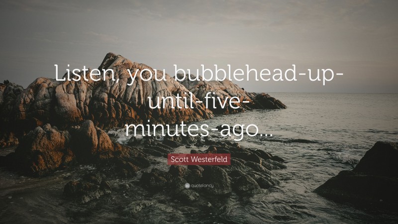 Scott Westerfeld Quote: “Listen, you bubblehead-up-until-five-minutes-ago...”