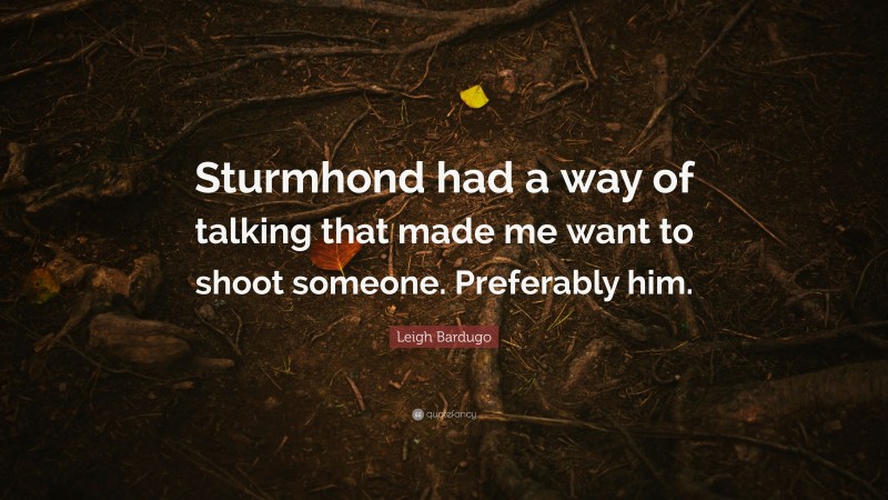 Leigh Bardugo Quote: “Sturmhond had a way of talking that made me want to shoot someone. Preferably him.”