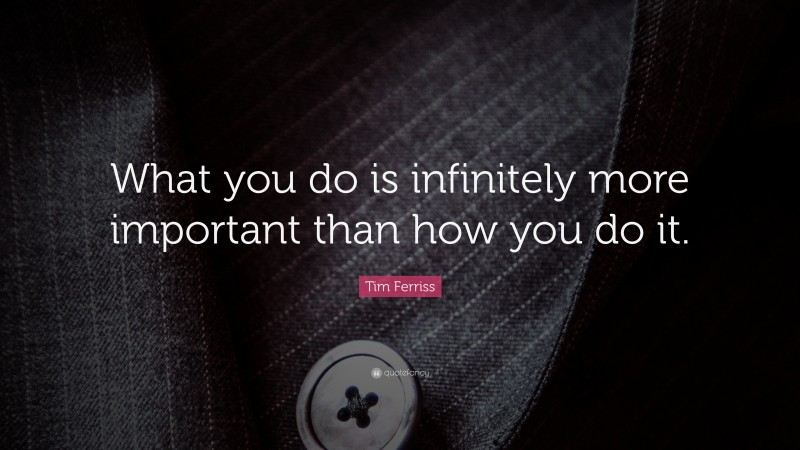 Tim Ferriss Quote: “What you do is infinitely more important than how you do it.”