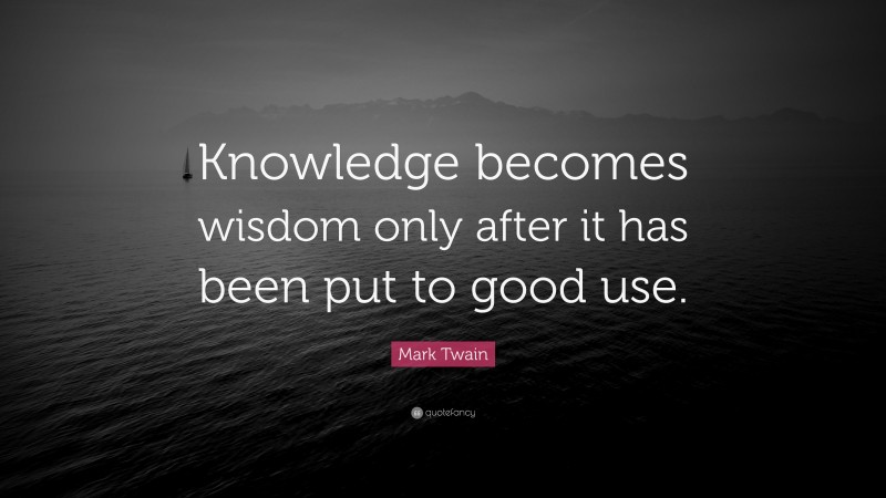 Mark Twain Quote: “Knowledge becomes wisdom only after it has been put ...