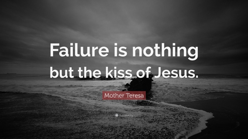 Mother Teresa Quote: “Failure is nothing but the kiss of Jesus.”
