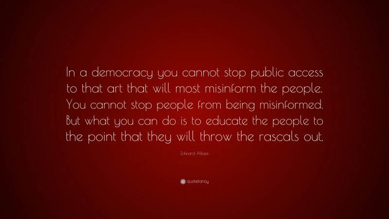 Edward Albee Quote: “In a democracy you cannot stop public access to that art that will most misinform the people. You cannot stop people from being misinformed. But what you can do is to educate the people to the point that they will throw the rascals out.”